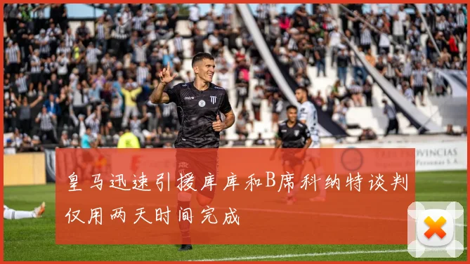 皇马迅速引援库库和B席科纳特谈判仅用两天时间完成