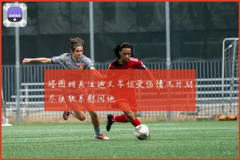 塔图姆关注迪文岑佐受伤情况计划尽快联系慰问他