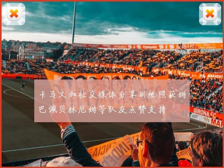 卡马文加社交媒体分享训练照获姆巴佩贝林厄姆等队友点赞支持