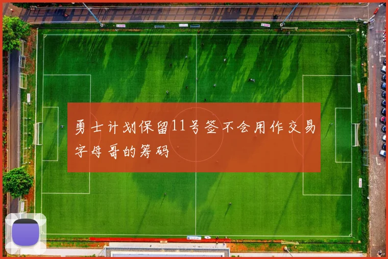 勇士计划保留11号签不会用作交易字母哥的筹码