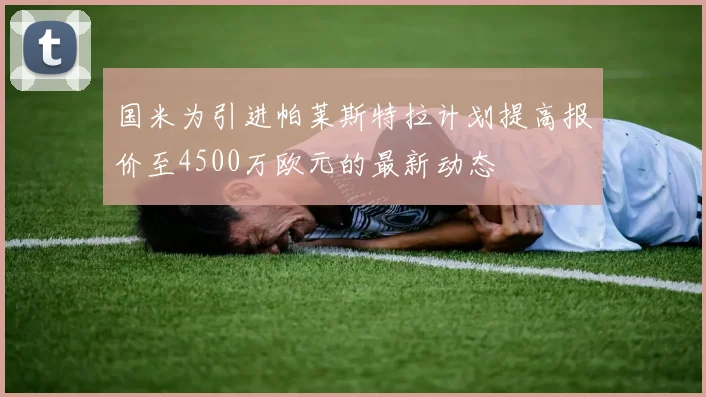 国米为引进帕莱斯特拉计划提高报价至4500万欧元的最新动态