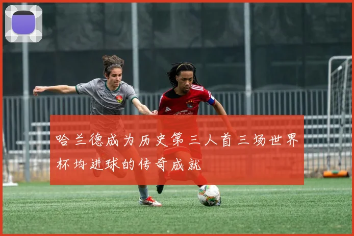 哈兰德成为历史第三人首三场世界杯均进球的传奇成就