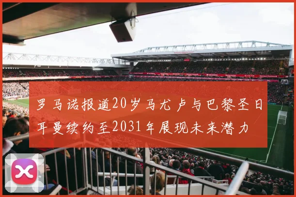 罗马诺报道20岁马尤卢与巴黎圣日耳曼续约至2031年展现未来潜力