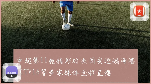 中超第11轮精彩对决国安迎战海港CCTV16等多家媒体全程直播
