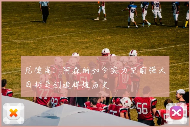 厄德高：阿森纳如今实力空前强大目标是创造辉煌历史