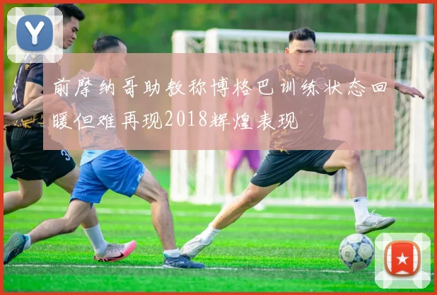 前摩纳哥助教称博格巴训练状态回暖但难再现2018辉煌表现