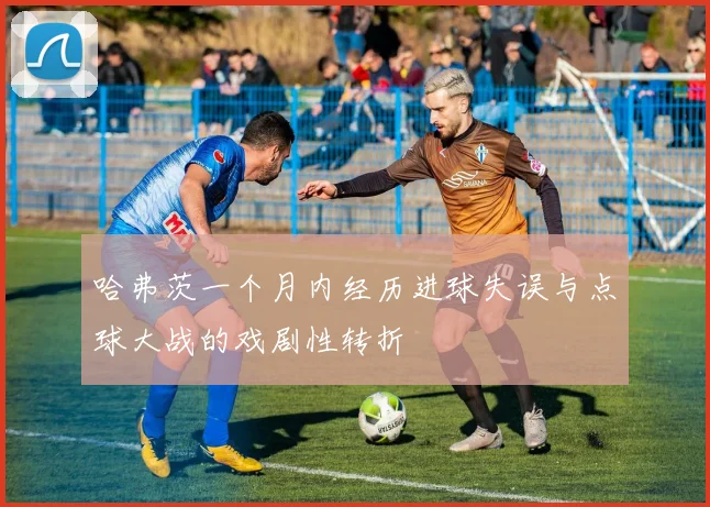 哈弗茨一个月内经历进球失误与点球大战的戏剧性转折
