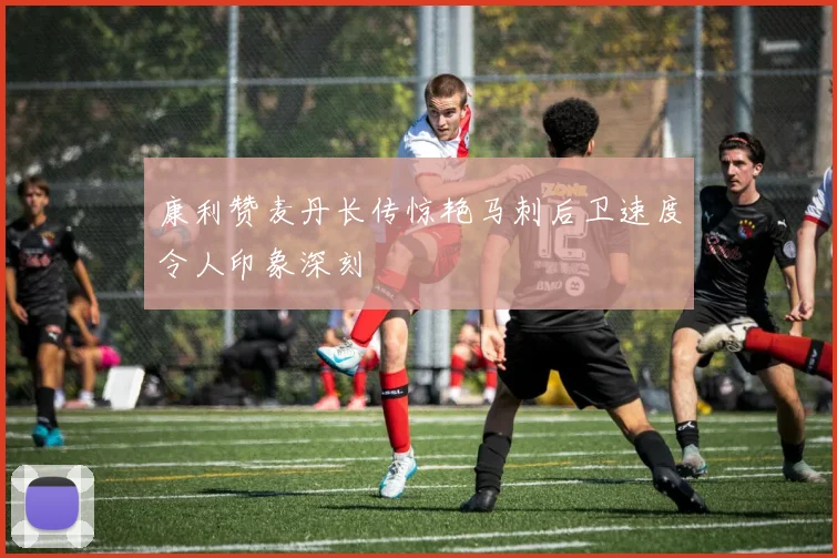 康利赞麦丹长传惊艳马刺后卫速度令人印象深刻