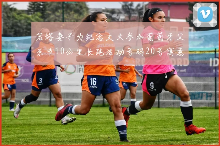 若塔妻子为纪念丈夫参加葡萄牙父亲节10公里长跑活动号码20号寓意深远
