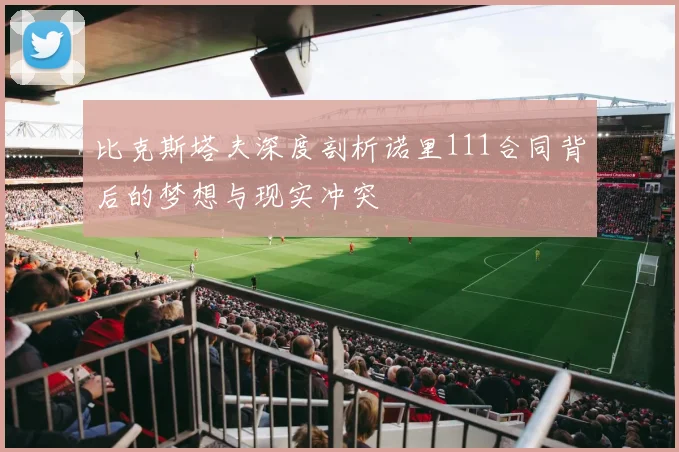 比克斯塔夫深度剖析诺里111合同背后的梦想与现实冲突