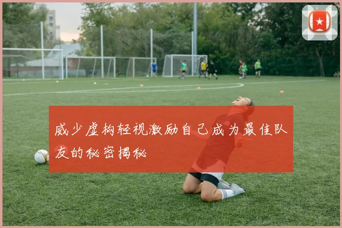 威少虚构轻视激励自己成为最佳队友的秘密揭秘