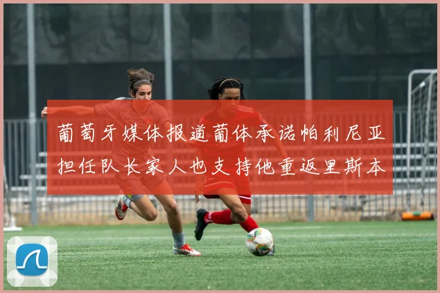 葡萄牙媒体报道葡体承诺帕利尼亚担任队长家人也支持他重返里斯本