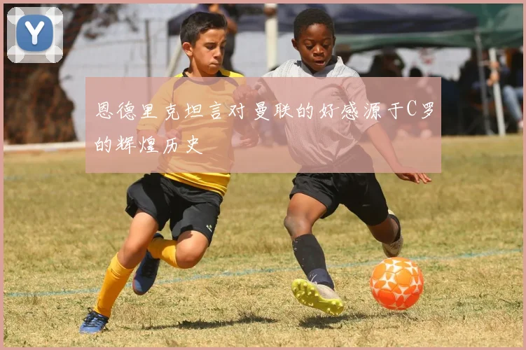 恩德里克坦言对曼联的好感源于C罗的辉煌历史