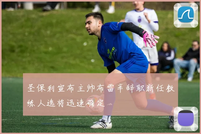 圣保利宣布主帅布雷辛辞职新任教练人选将迅速确定