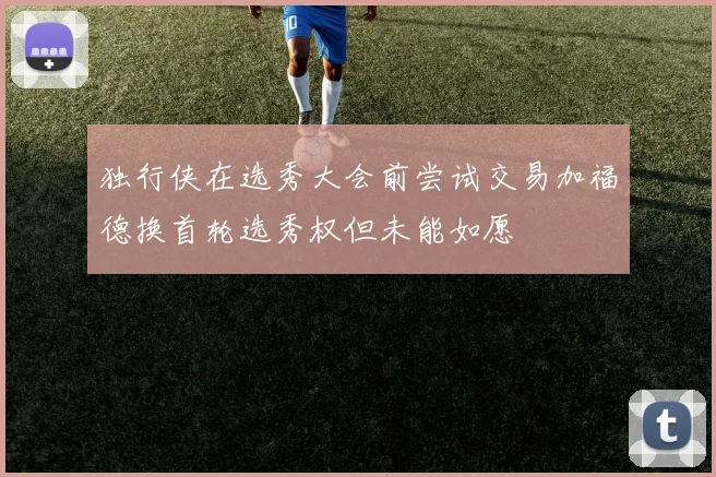 独行侠在选秀大会前尝试交易加福德换首轮选秀权但未能如愿