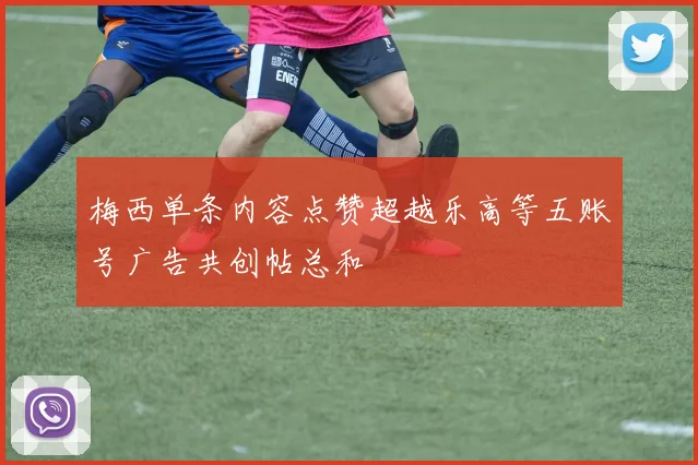 梅西单条内容点赞超越乐高等五账号广告共创帖总和