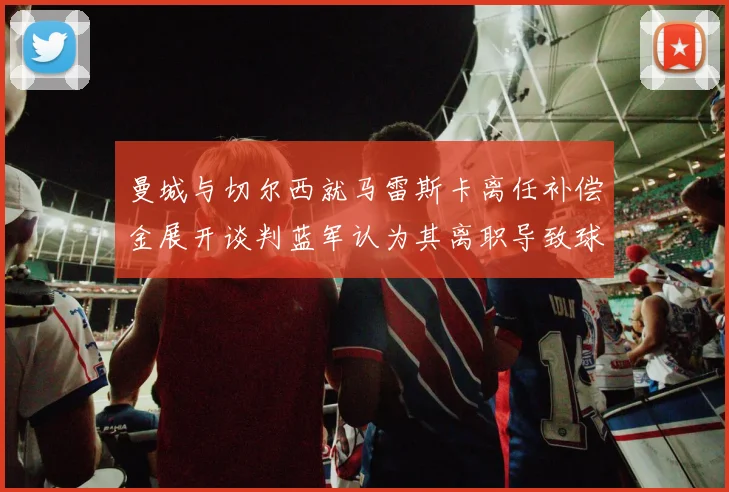 曼城与切尔西就马雷斯卡离任补偿金展开谈判蓝军认为其离职导致球队崩盘