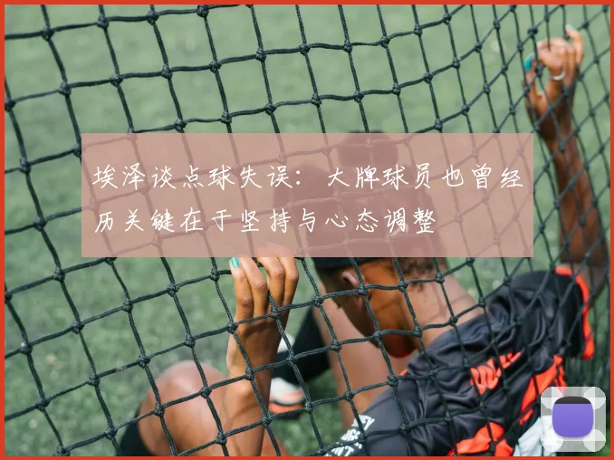 埃泽谈点球失误：大牌球员也曾经历关键在于坚持与心态调整