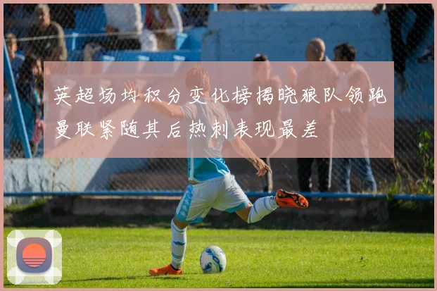 英超场均积分变化榜揭晓狼队领跑曼联紧随其后热刺表现最差