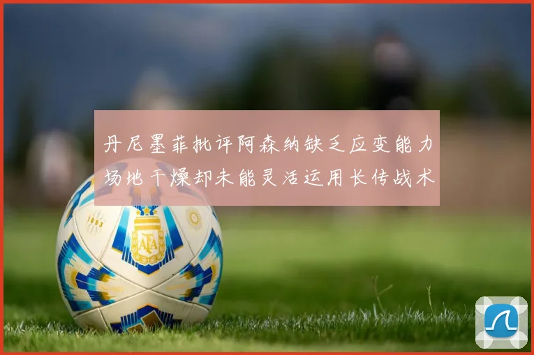 丹尼墨菲批评阿森纳缺乏应变能力场地干燥却未能灵活运用长传战术