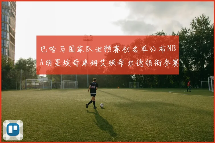 巴哈马国家队世预赛初名单公布NBA明星埃奇库姆艾顿希尔德领衔参赛阵容