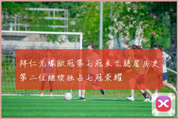 拜仁无缘欧冠第七冠米兰稳居历史第二位继续独占七冠荣耀