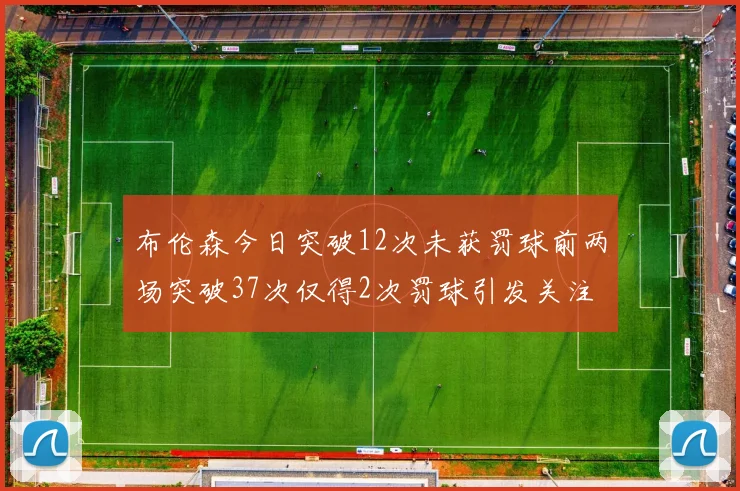布伦森今日突破12次未获罚球前两场突破37次仅得2次罚球引发关注