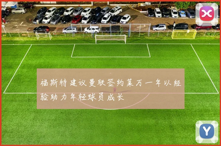 福斯特建议曼联签约莱万一年以经验助力年轻球员成长
