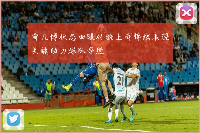 曾凡博状态回暖对抗上海锋线表现关键助力球队争胜