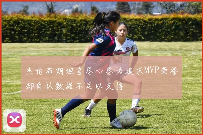 杰伦布朗坦言尽心尽力追求MVP荣誉却自认数据不足以支持