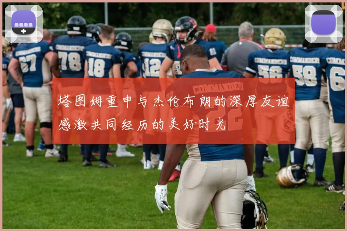 塔图姆重申与杰伦布朗的深厚友谊感激共同经历的美好时光