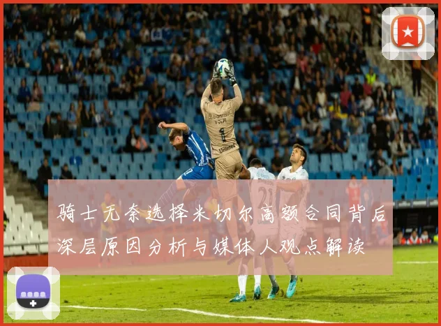 骑士无奈选择米切尔高额合同背后深层原因分析与媒体人观点解读