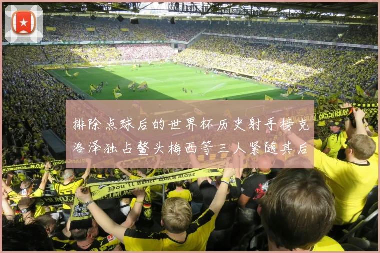 排除点球后的世界杯历史射手榜克洛泽独占鳌头梅西等三人紧随其后